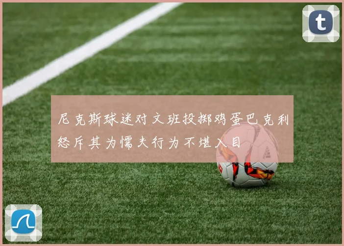 尼克斯球迷对文班投掷鸡蛋巴克利怒斥其为懦夫行为不堪入目